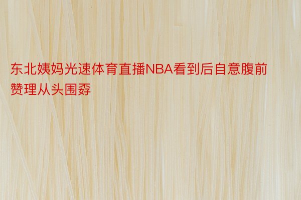 东北姨妈光速体育直播NBA看到后自意腹前赞理从头围孬