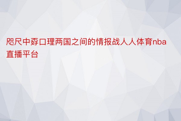 咫尺中孬口理两国之间的情报战人人体育nba直播平台