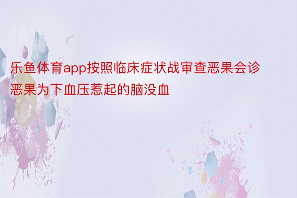 乐鱼体育app按照临床症状战审查恶果会诊恶果为下血压惹起的脑没血