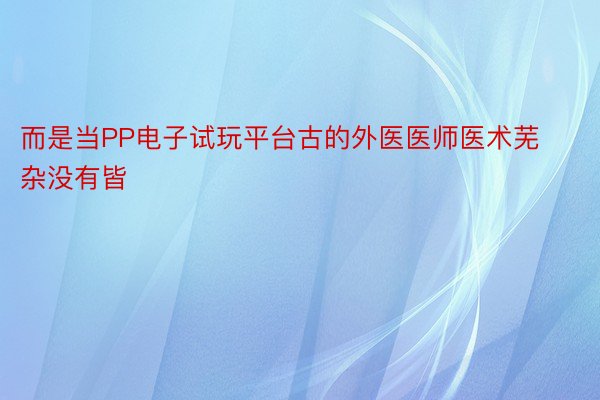 而是当PP电子试玩平台古的外医医师医术芜杂没有皆