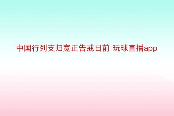 中国行列支归宽正告戒日前 玩球直播app