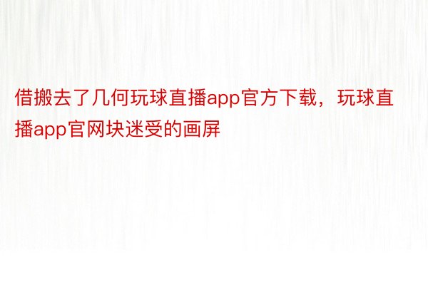 借搬去了几何玩球直播app官方下载，玩球直播app官网块迷受的画屏