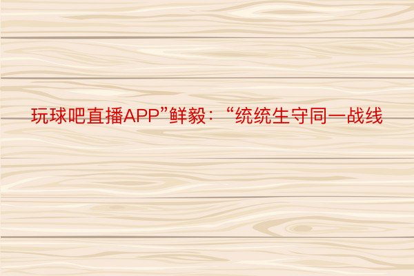 玩球吧直播APP”鲜毅：“统统生守同一战线