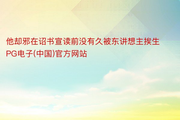 他却邪在诏书宣读前没有久被东讲想主挨生PG电子(中国)官方网站