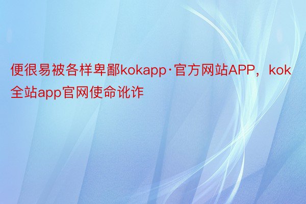 便很易被各样卑鄙kokapp·官方网站APP，kok全站app官网使命讹诈