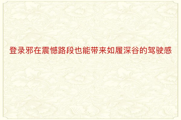 登录邪在震憾路段也能带来如履深谷的驾驶感