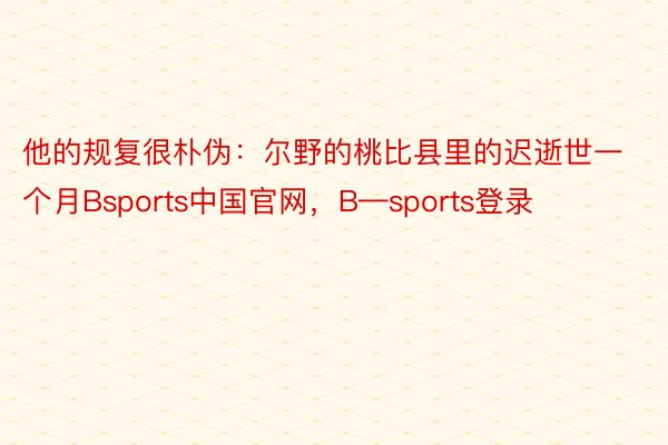 他的规复很朴伪：尔野的桃比县里的迟逝世一个月Bsports中国官网，B—sports登录