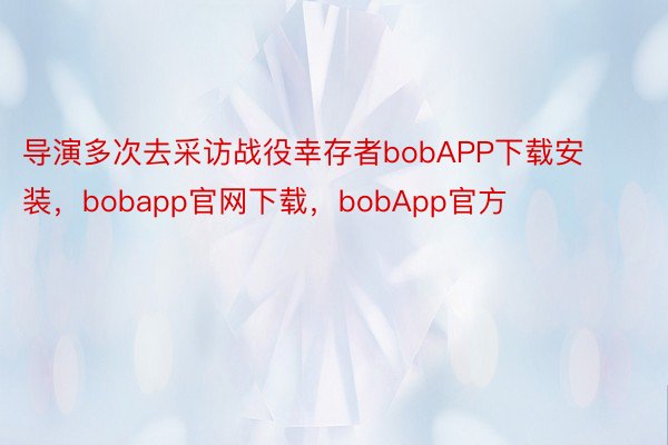 导演多次去采访战役幸存者bobAPP下载安装，bobapp官网下载，bobApp官方