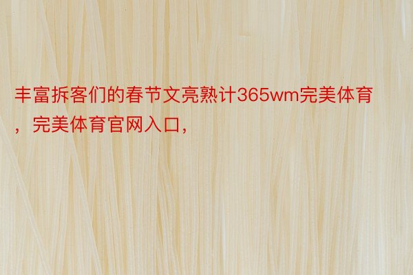 丰富拆客们的春节文亮熟计365wm完美体育，完美体育官网入口，