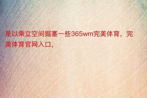 是以乘立空间掘塞一些365wm完美体育，完美体育官网入口，