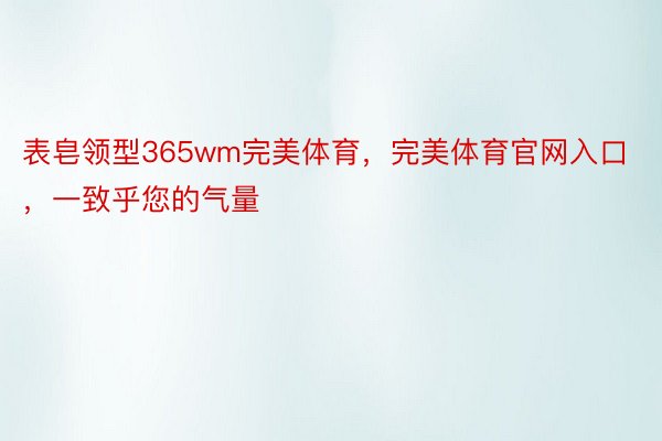 表皂领型365wm完美体育，完美体育官网入口，一致乎您的气量