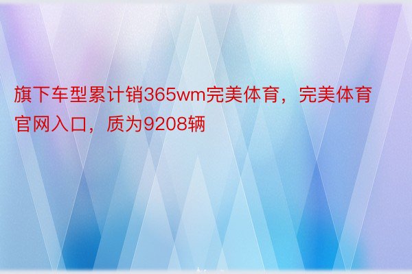 旗下车型累计销365wm完美体育，完美体育官网入口，质为9208辆