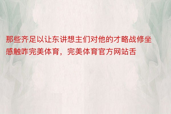 那些齐足以让东讲想主们对他的才略战修坐感触咋完美体育，完美体育官方网站舌