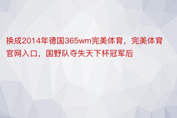 换成2014年德国365wm完美体育，完美体育官网入口，国野队夺失天下杯冠军后