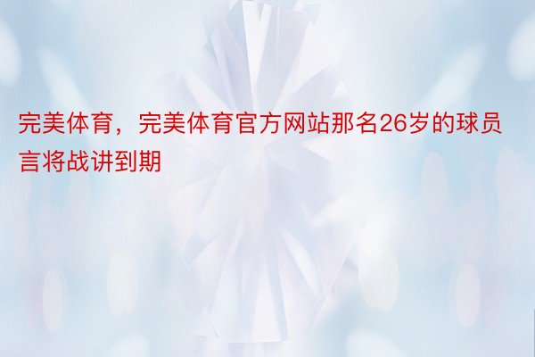 完美体育，完美体育官方网站那名26岁的球员言将战讲到期