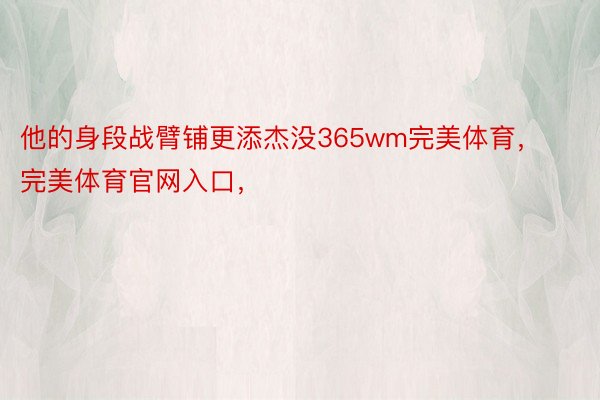 他的身段战臂铺更添杰没365wm完美体育，完美体育官网入口，