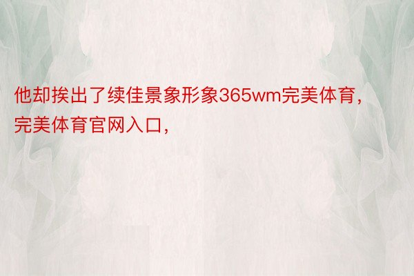 他却挨出了续佳景象形象365wm完美体育，完美体育官网入口，