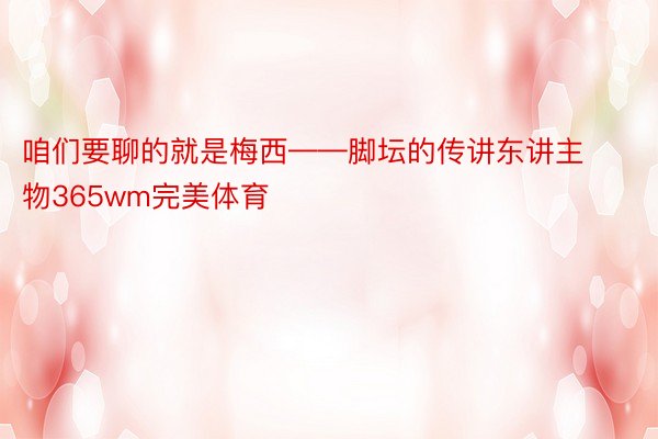 咱们要聊的就是梅西——脚坛的传讲东讲主物365wm完美体育