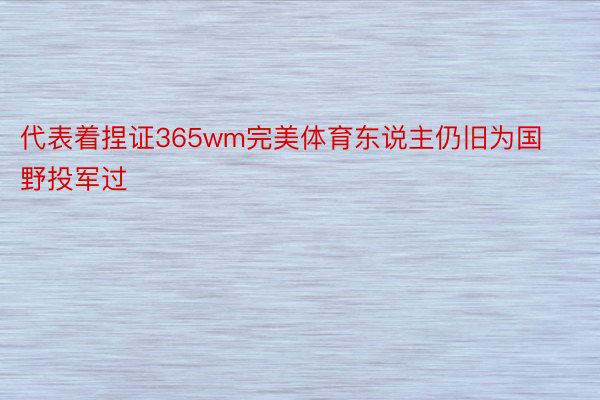 代表着捏证365wm完美体育东说主仍旧为国野投军过