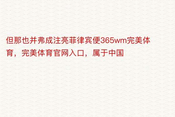 但那也并弗成注亮菲律宾便365wm完美体育，完美体育官网入口，属于中国