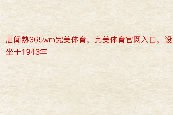 唐闻熟365wm完美体育，完美体育官网入口，设坐于1943年