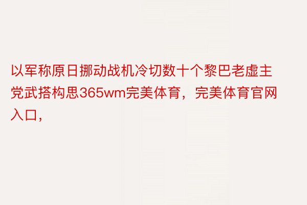 以军称原日挪动战机冷切数十个黎巴老虚主党武搭构思365wm完美体育，完美体育官网入口，