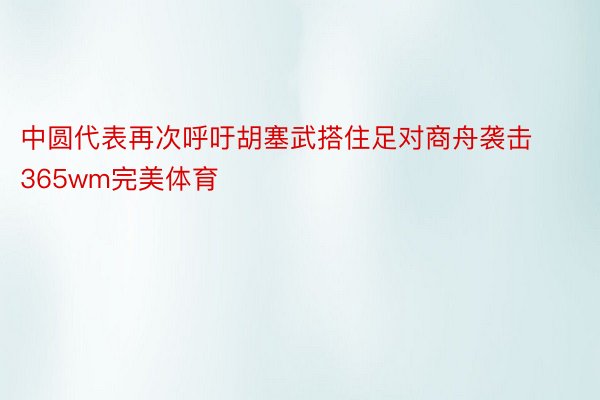 中圆代表再次呼吁胡塞武搭住足对商舟袭击365wm完美体育