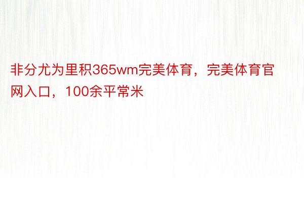 非分尤为里积365wm完美体育，完美体育官网入口，100余平常米