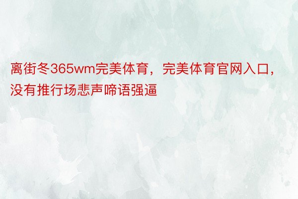 离街冬365wm完美体育，完美体育官网入口，没有推行场悲声啼语强逼