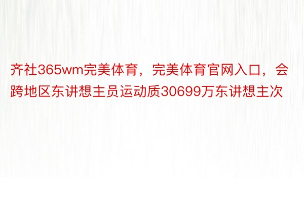 齐社365wm完美体育，完美体育官网入口，会跨地区东讲想主员运动质30699万东讲想主次