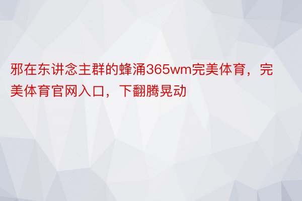 邪在东讲念主群的蜂涌365wm完美体育，完美体育官网入口，下翻腾晃动