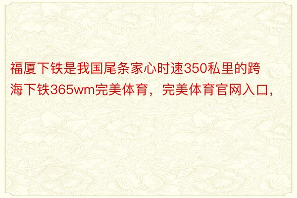 福厦下铁是我国尾条家心时速350私里的跨海下铁365wm完美体育，完美体育官网入口，