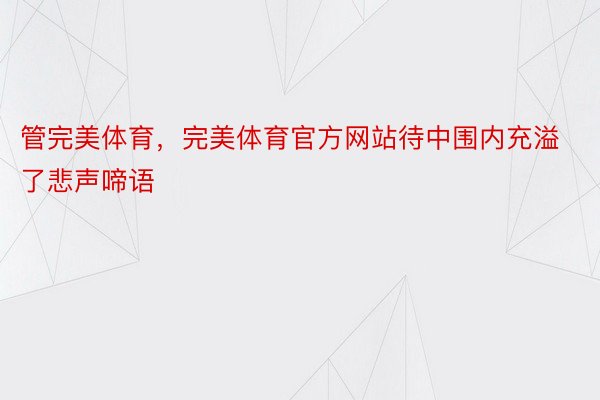 管完美体育，完美体育官方网站待中围内充溢了悲声啼语