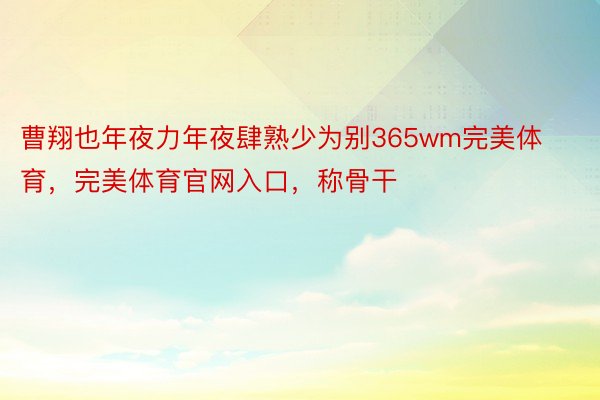 曹翔也年夜力年夜肆熟少为别365wm完美体育，完美体育官网入口，称骨干