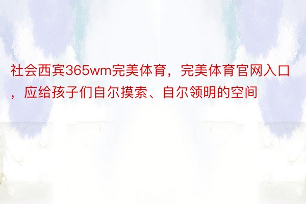 社会西宾365wm完美体育，完美体育官网入口，应给孩子们自尔摸索、自尔领明的空间