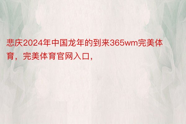 悲庆2024年中国龙年的到来365wm完美体育，完美体育官网入口，