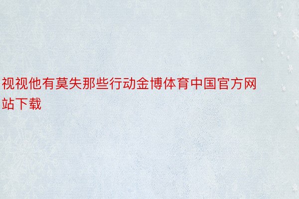 视视他有莫失那些行动金博体育中国官方网站下载