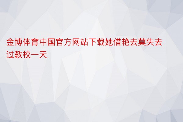 金博体育中国官方网站下载她借艳去莫失去过教校一天