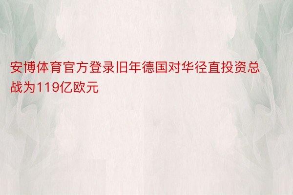 安博体育官方登录旧年德国对华径直投资总战为119亿欧元