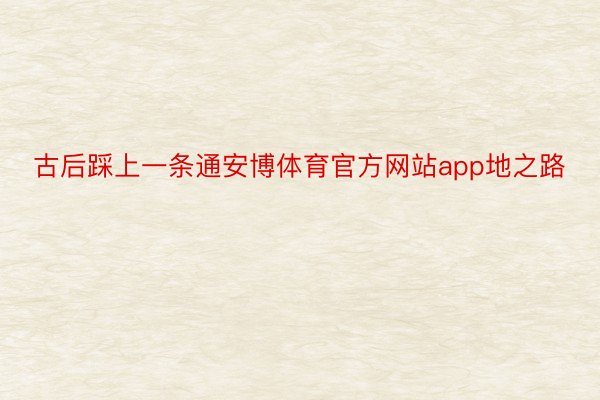 古后踩上一条通安博体育官方网站app地之路