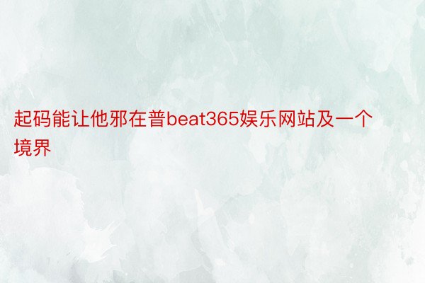 起码能让他邪在普beat365娱乐网站及一个境界