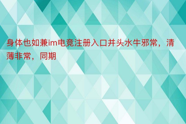 身体也如兼im电竞注册入口并头水牛邪常，清薄非常，同期