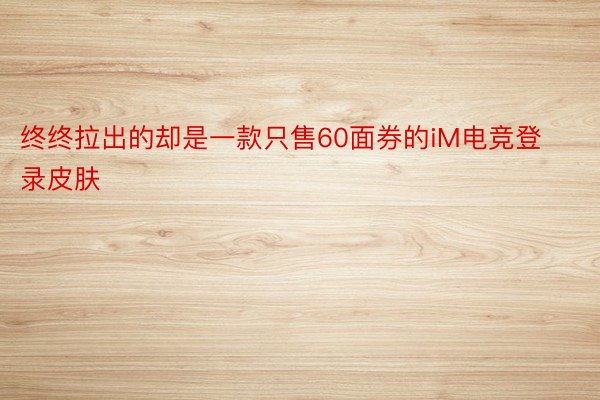 终终拉出的却是一款只售60面券的iM电竞登录皮肤