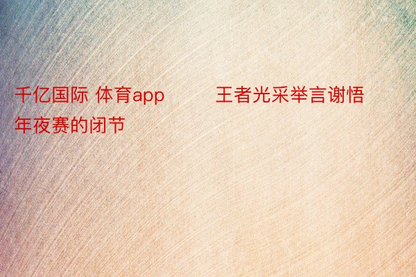 千亿国际 体育app        王者光采举言谢悟年夜赛的闭节