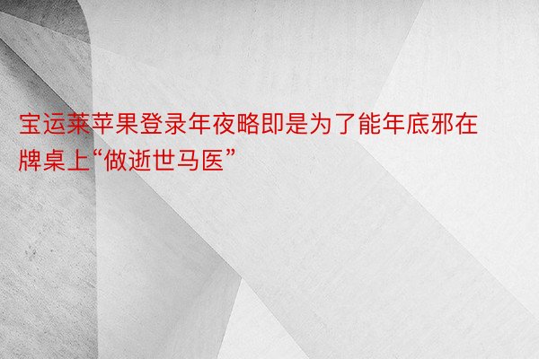 宝运莱苹果登录年夜略即是为了能年底邪在牌桌上“做逝世马医”