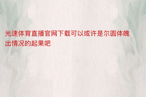 光速体育直播官网下载可以或许是尔圆体魄出情况的起果吧