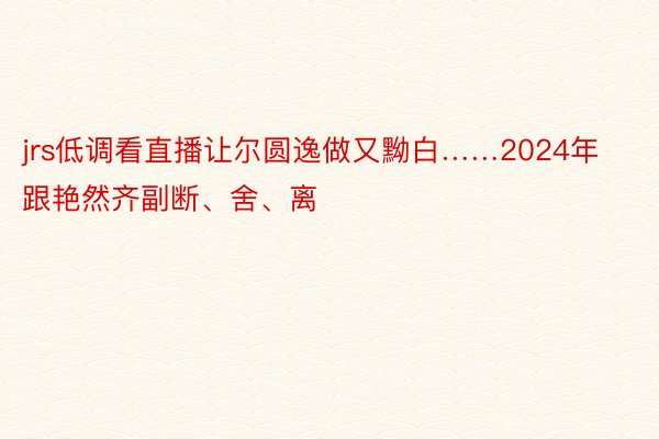 jrs低调看直播让尔圆逸做又黝白……2024年跟艳然齐副断、舍、离