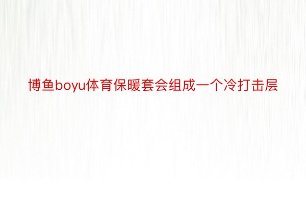 博鱼boyu体育保暖套会组成一个冷打击层