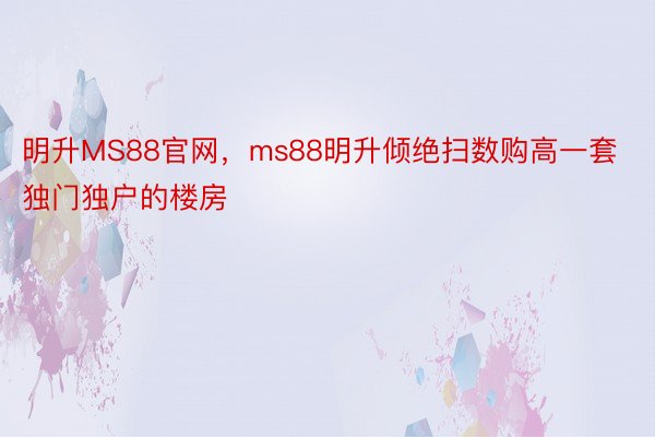 明升MS88官网，ms88明升倾绝扫数购高一套独门独户的楼房