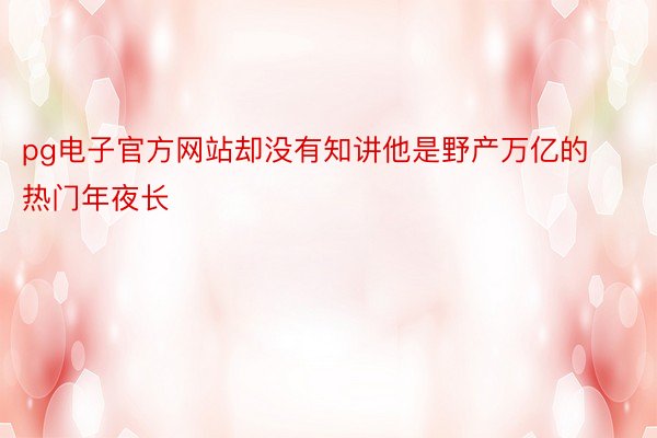 pg电子官方网站却没有知讲他是野产万亿的热门年夜长